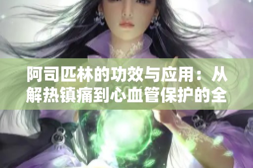 阿司匹林的功效与应用：从解热镇痛到心血管保护的全方位解析