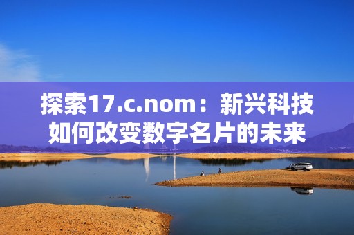 探索17.c.nom：新兴科技如何改变数字名片的未来