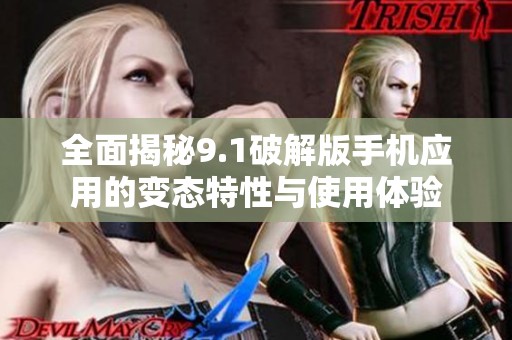全面揭秘9.1破解版手机应用的变态特性与使用体验