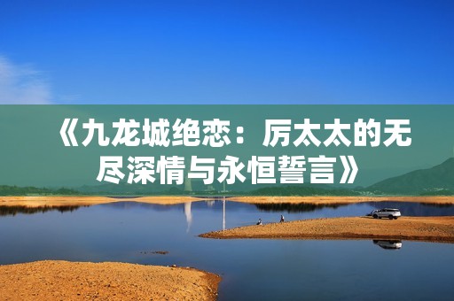 《九龙城绝恋：厉太太的无尽深情与永恒誓言》