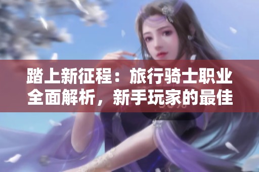 踏上新征程：旅行骑士职业全面解析，新手玩家的最佳向导！