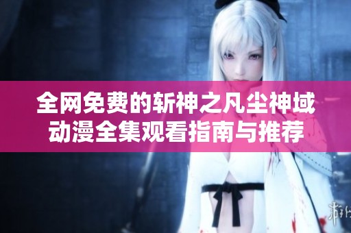 全网免费的斩神之凡尘神域动漫全集观看指南与推荐