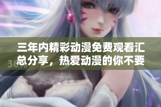 三年内精彩动漫免费观看汇总分享，热爱动漫的你不要错过！