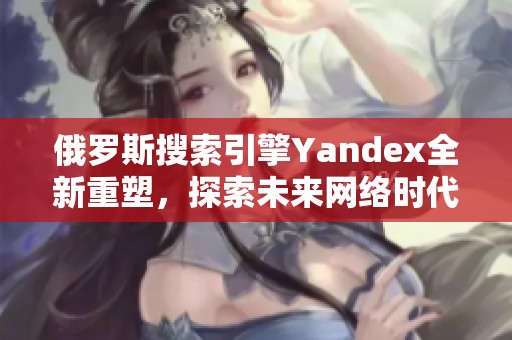 俄罗斯搜索引擎Yandex全新重塑，探索未来网络时代新机遇