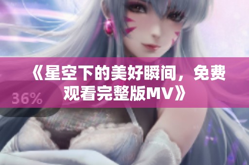 《星空下的美好瞬间，免费观看完整版MV》