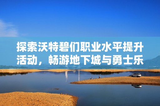 探索沃特碧们职业水平提升活动，畅游地下城与勇士乐趣无限