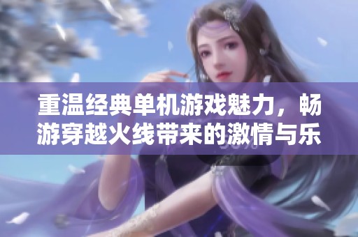 重温经典单机游戏魅力，畅游穿越火线带来的激情与乐趣