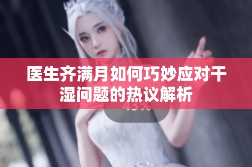 医生齐满月如何巧妙应对干湿问题的热议解析