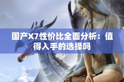 国产X7性价比全面分析：值得入手的选择吗