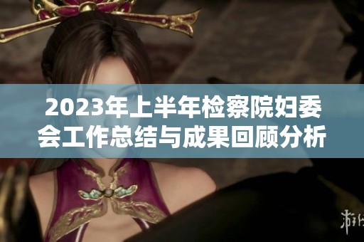 2023年上半年检察院妇委会工作总结与成果回顾分析