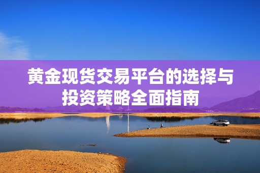 黄金现货交易平台的选择与投资策略全面指南