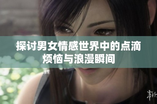 探讨男女情感世界中的点滴烦恼与浪漫瞬间
