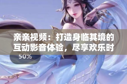 亲亲视频：打造身临其境的互动影音体验，尽享欢乐时光
