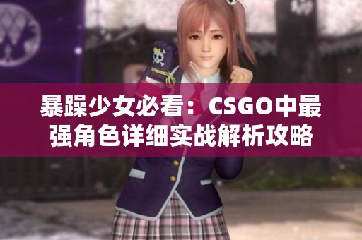 暴躁少女必看：CSGO中最强角色详细实战解析攻略