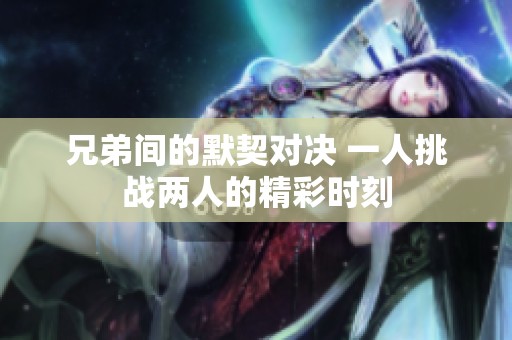 兄弟间的默契对决 一人挑战两人的精彩时刻