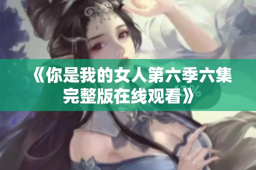 《你是我的女人第六季六集完整版在线观看》
