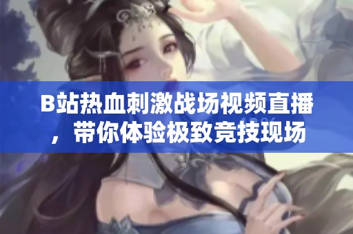 B站热血刺激战场视频直播，带你体验极致竞技现场