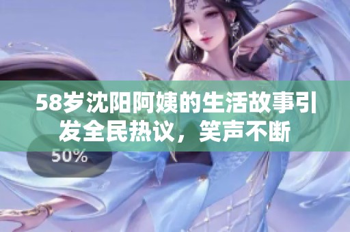 58岁沈阳阿姨的生活故事引发全民热议，笑声不断