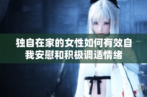 独自在家的女性如何有效自我安慰和积极调适情绪