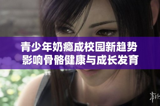 青少年奶瘾成校园新趋势 影响骨骼健康与成长发育