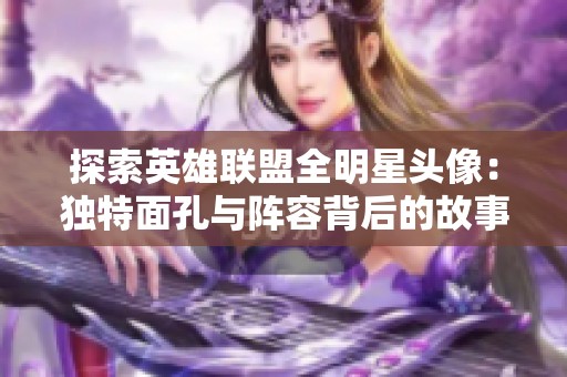 探索英雄联盟全明星头像：独特面孔与阵容背后的故事