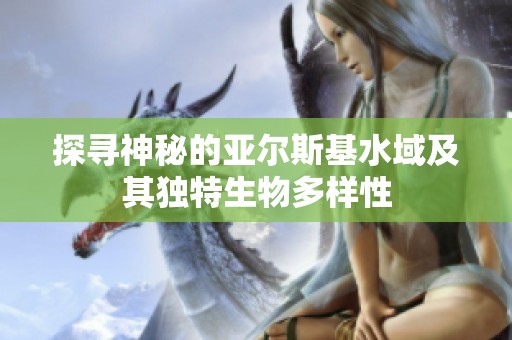 探寻神秘的亚尔斯基水域及其独特生物多样性