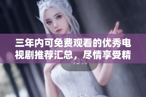 三年内可免费观看的优秀电视剧推荐汇总，尽情享受精彩剧集