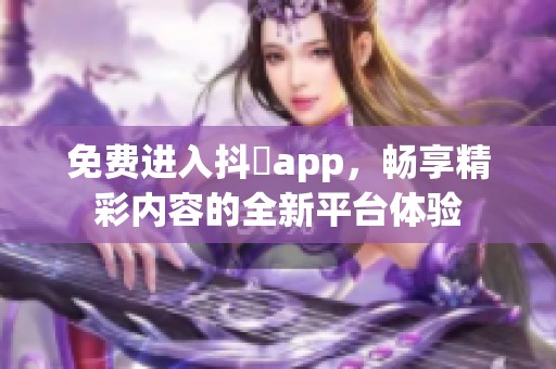 免费进入抖抈app，畅享精彩内容的全新平台体验