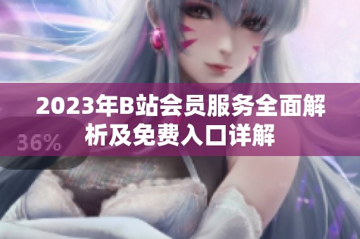 2023年B站会员服务全面解析及免费入口详解