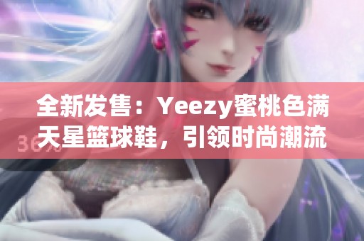 全新发售：Yeezy蜜桃色满天星篮球鞋，引领时尚潮流