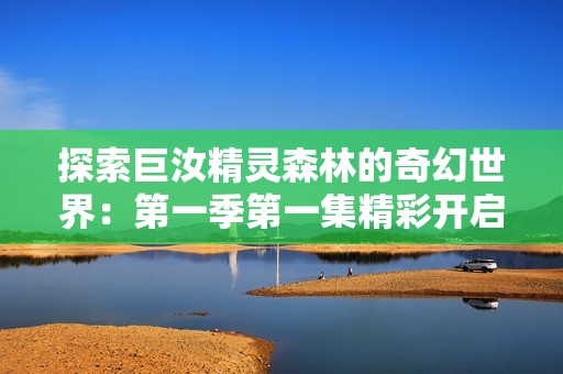 探索巨汝精灵森林的奇幻世界：第一季第一集精彩开启