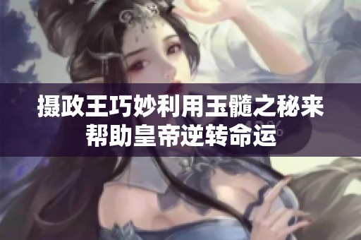 摄政王巧妙利用玉髓之秘来帮助皇帝逆转命运