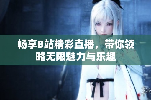 畅享B站精彩直播，带你领略无限魅力与乐趣