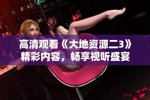 高清观看《大地资源二3》精彩内容，畅享视听盛宴