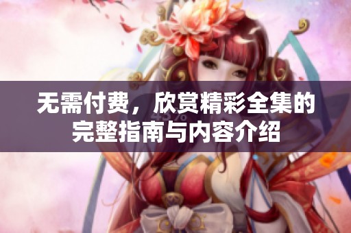 无需付费，欣赏精彩全集的完整指南与内容介绍
