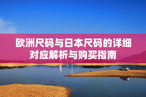 欧洲尺码与日本尺码的详细对应解析与购买指南