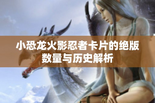 小恐龙火影忍者卡片的绝版数量与历史解析