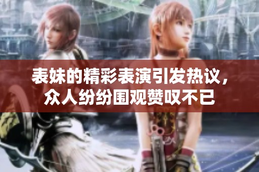 表妹的精彩表演引发热议，众人纷纷围观赞叹不已