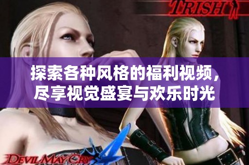 探索各种风格的福利视频，尽享视觉盛宴与欢乐时光
