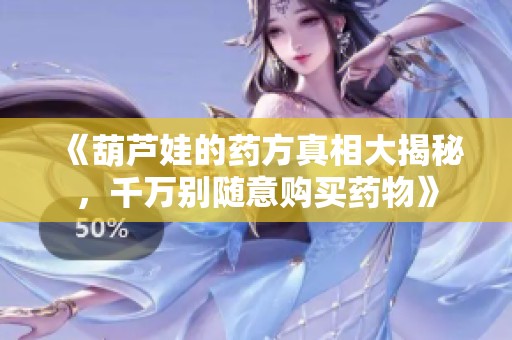 《葫芦娃的药方真相大揭秘，千万别随意购买药物》