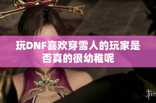 玩DNF喜欢穿雪人的玩家是否真的很幼稚呢