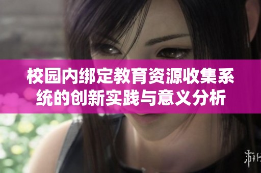 校园内绑定教育资源收集系统的创新实践与意义分析