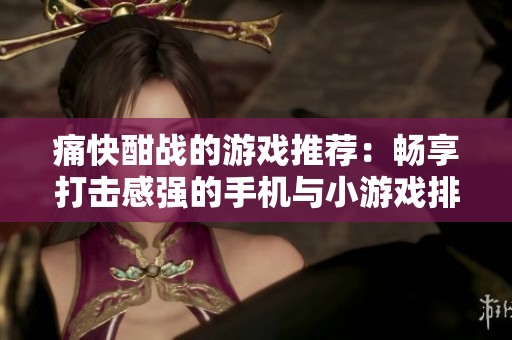 痛快酣战的游戏推荐：畅享打击感强的手机与小游戏排行榜