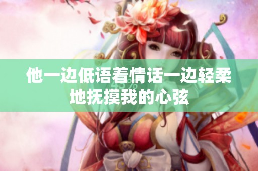 他一边低语着情话一边轻柔地抚摸我的心弦