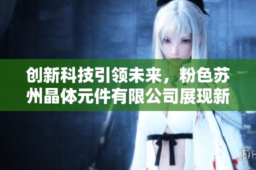 创新科技引领未来，粉色苏州晶体元件有限公司展现新风貌