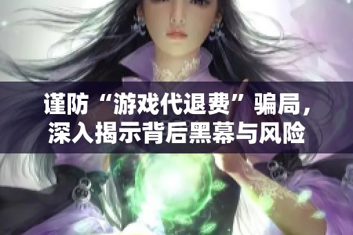 谨防“游戏代退费”骗局，深入揭示背后黑幕与风险