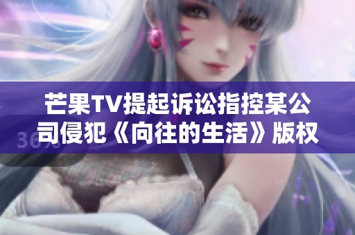芒果TV提起诉讼指控某公司侵犯《向往的生活》版权权益
