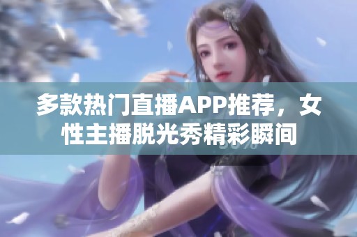 多款热门直播APP推荐，女性主播脱光秀精彩瞬间