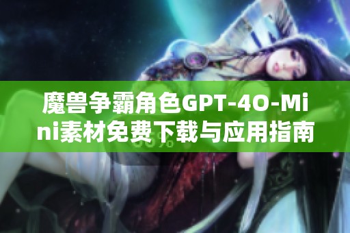 魔兽争霸角色GPT-4O-Mini素材免费下载与应用指南