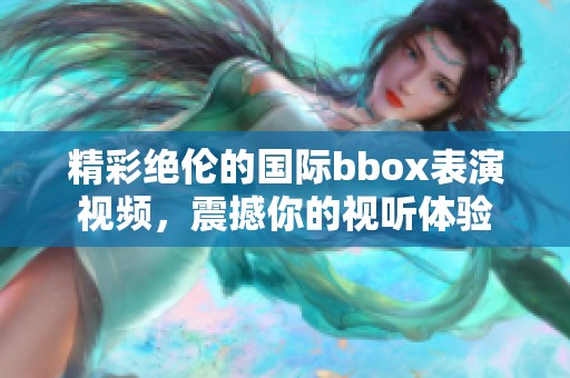 精彩绝伦的国际bbox表演视频，震撼你的视听体验